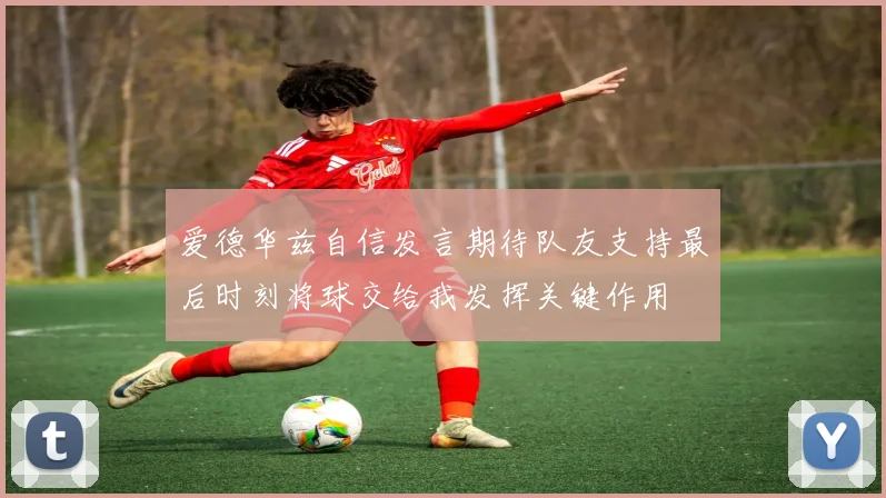 爱德华兹自信发言期待队友支持最后时刻将球交给我发挥关键作用