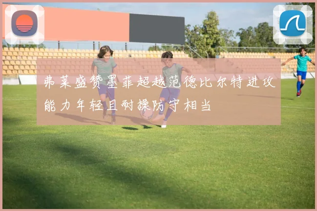 弗莱盛赞墨菲超越范德比尔特进攻能力年轻且耐操防守相当