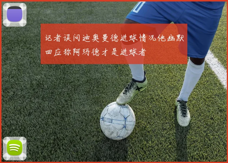 记者误问迪奥曼德进球情况他幽默回应称阿玛德才是进球者