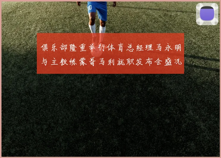 俱乐部隆重举行体育总经理马永明与主教练蒙哥马利就职发布会盛况回顾