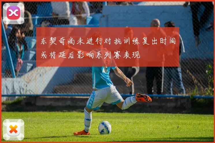 东契奇尚未进行对抗训练复出时间或将延后影响系列赛表现