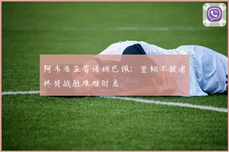 阿韦洛亚寄语姆巴佩：坚韧不拔者终将战胜艰难时光