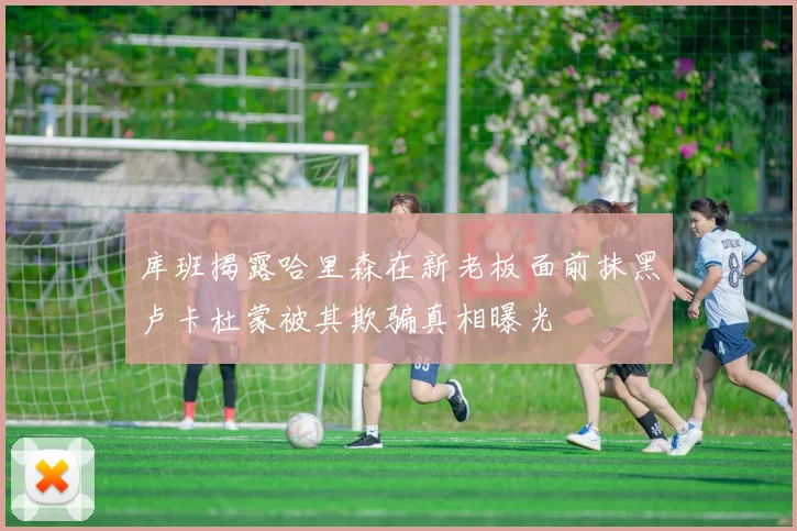 库班揭露哈里森在新老板面前抹黑卢卡杜蒙被其欺骗真相曝光