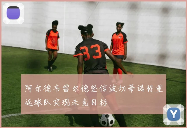 阿尔德韦雷尔德坚信波切蒂诺将重返球队实现未竟目标