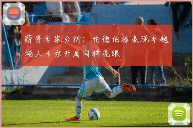 薪资专家分析：伦德伯格表现卓越湖人卡尔开局同样亮眼