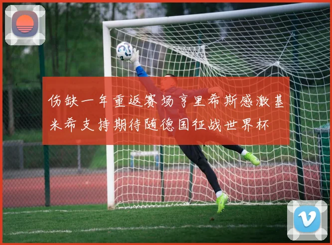 伤缺一年重返赛场亨里希斯感激基米希支持期待随德国征战世界杯