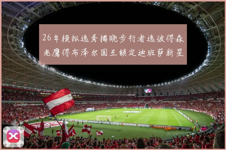 26年模拟选秀揭晓步行者选彼得森老鹰得布泽尔国王锁定迪班萨新星
