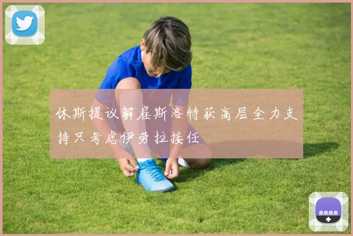 休斯提议解雇斯洛特获高层全力支持只考虑伊劳拉接任
