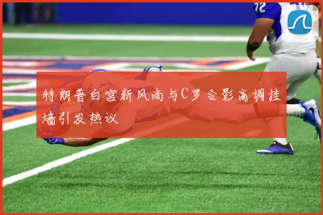 特朗普白宫新风尚与C罗合影高调挂墙引发热议