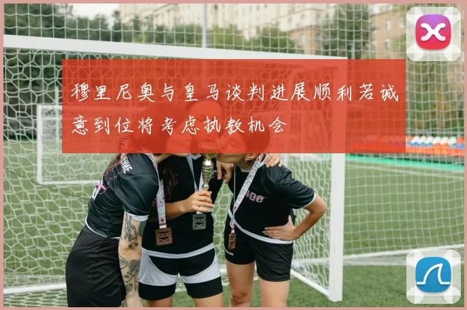 穆里尼奥与皇马谈判进展顺利若诚意到位将考虑执教机会