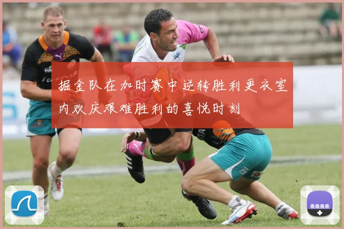 掘金队在加时赛中逆转胜利更衣室内欢庆艰难胜利的喜悦时刻