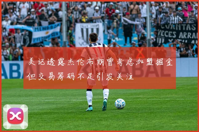 美记透露杰伦布朗曾考虑加盟掘金但交易筹码不足引发关注
