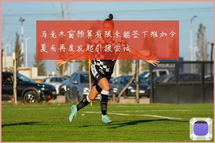 马竞冬窗预算有限未能签下维加今夏或再度发起引援尝试