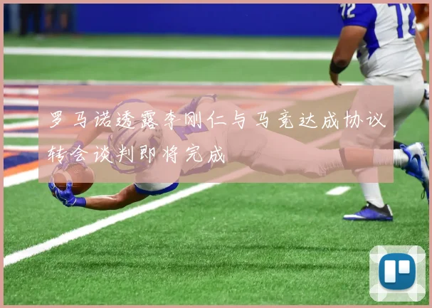 罗马诺透露李刚仁与马竞达成协议转会谈判即将完成