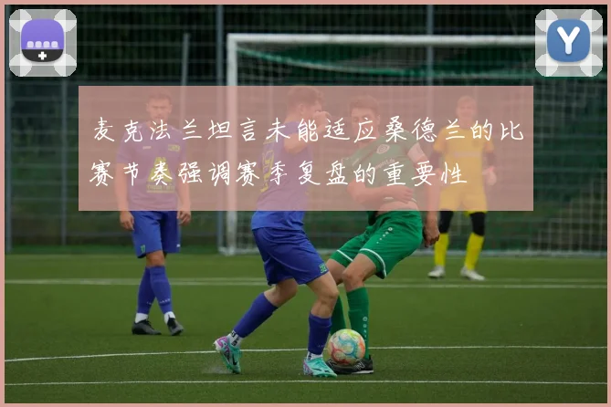 麦克法兰坦言未能适应桑德兰的比赛节奏强调赛季复盘的重要性