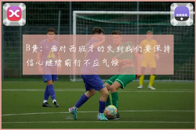 B费：面对西班牙的失利我们要保持信心继续前行不应气馁