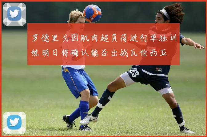 罗德里戈因肌肉超负荷进行单独训练明日将确认能否出战瓦伦西亚