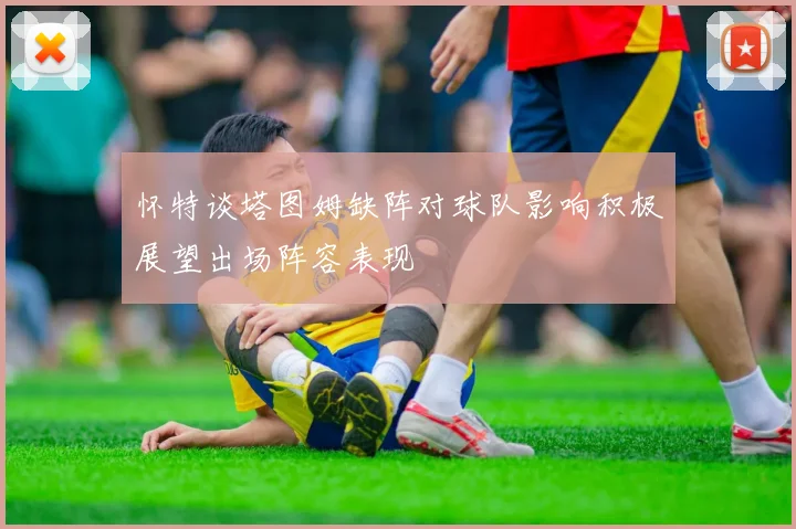怀特谈塔图姆缺阵对球队影响积极展望出场阵容表现