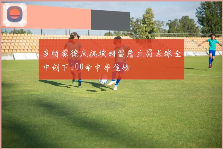 多特蒙德庆祝埃姆雷詹主罚点球全中创下100命中率佳绩