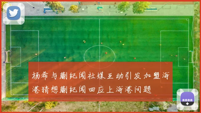 杨希与蒯纪闻社媒互动引发加盟海港猜想蒯纪闻回应上海港问题