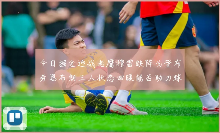 今日掘金迎战老鹰穆雷缺阵戈登布劳恩布朗三人状态回暖能否助力球队取胜