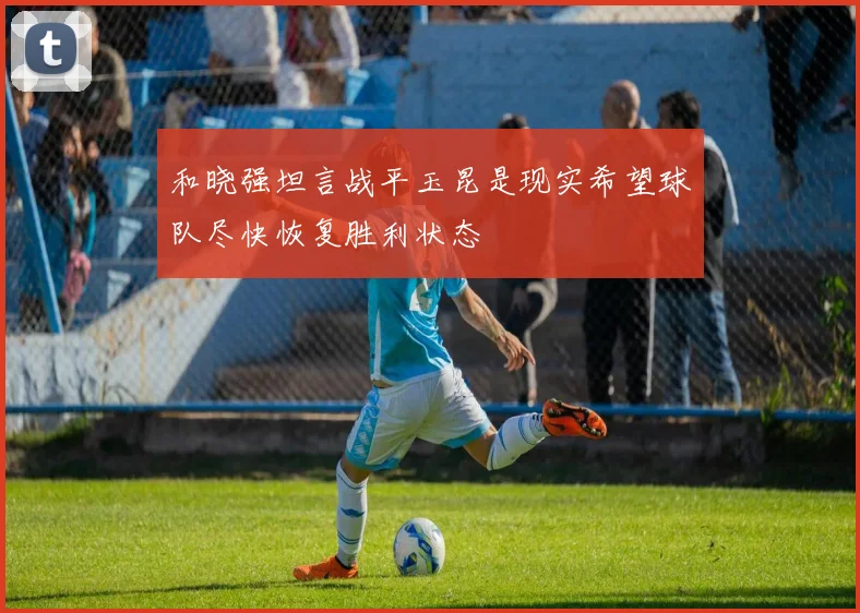 和晓强坦言战平玉昆是现实希望球队尽快恢复胜利状态