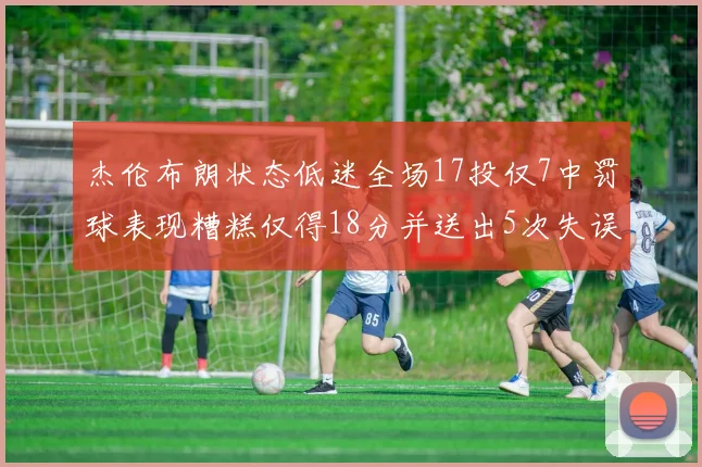 杰伦布朗状态低迷全场17投仅7中罚球表现糟糕仅得18分并送出5次失误
