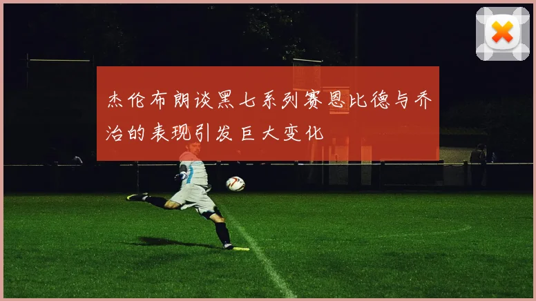 杰伦布朗谈黑七系列赛恩比德与乔治的表现引发巨大变化