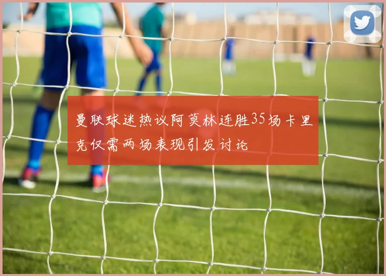 曼联球迷热议阿莫林连胜35场卡里克仅需两场表现引发讨论