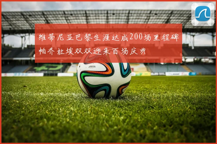 维蒂尼亚巴黎生涯达成200场里程碑帕乔杜埃双双迎来百场庆典