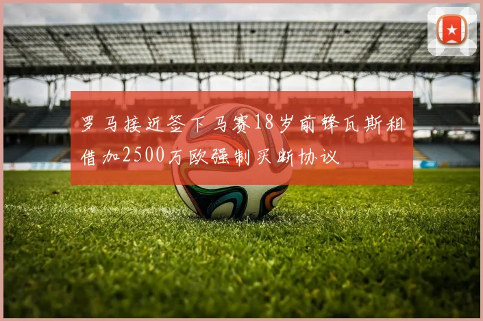 罗马接近签下马赛18岁前锋瓦斯租借加2500万欧强制买断协议