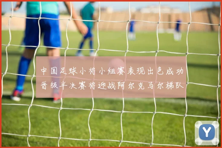 中国足球小将小组赛表现出色成功晋级半决赛将迎战阿尔克马尔梯队