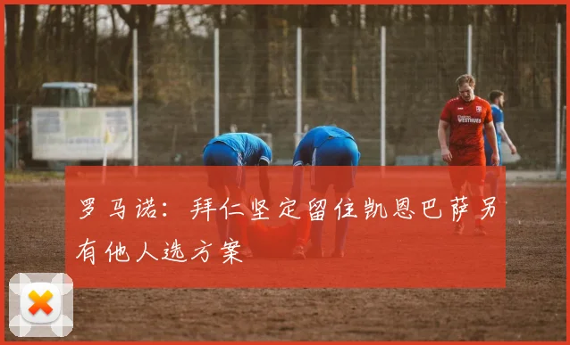 罗马诺：拜仁坚定留住凯恩巴萨另有他人选方案