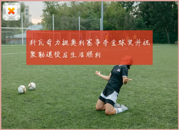 科瓦奇力挺奥利塞争夺金球奖并祝聚勒退役后生活顺利