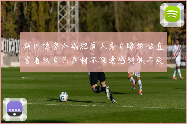 斯内德参加减肥真人秀自曝烦恼直言看到自己身材不满意感到很不爽